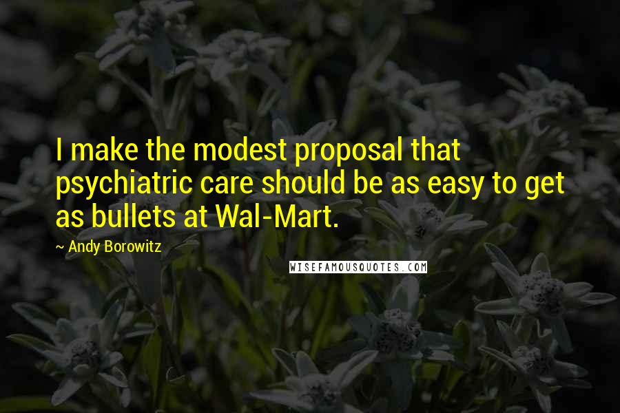 Andy Borowitz Quotes: I make the modest proposal that psychiatric care should be as easy to get as bullets at Wal-Mart.