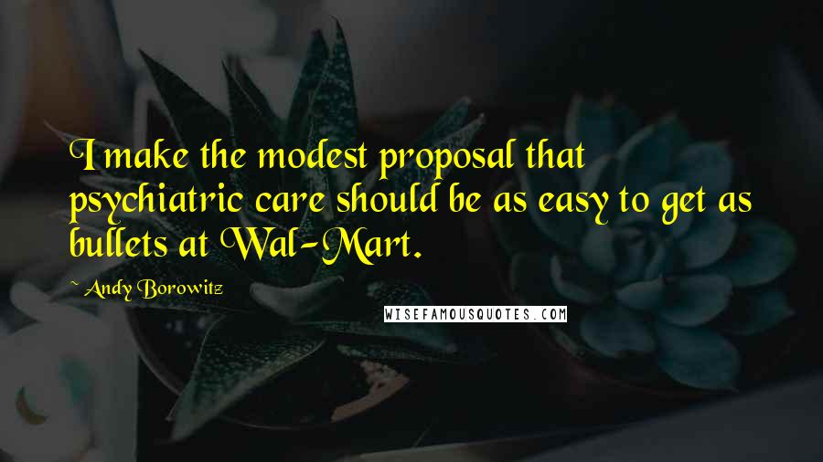 Andy Borowitz Quotes: I make the modest proposal that psychiatric care should be as easy to get as bullets at Wal-Mart.