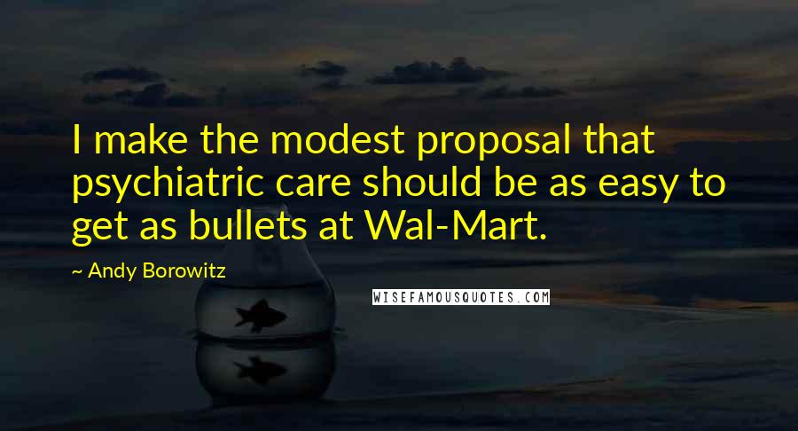 Andy Borowitz Quotes: I make the modest proposal that psychiatric care should be as easy to get as bullets at Wal-Mart.