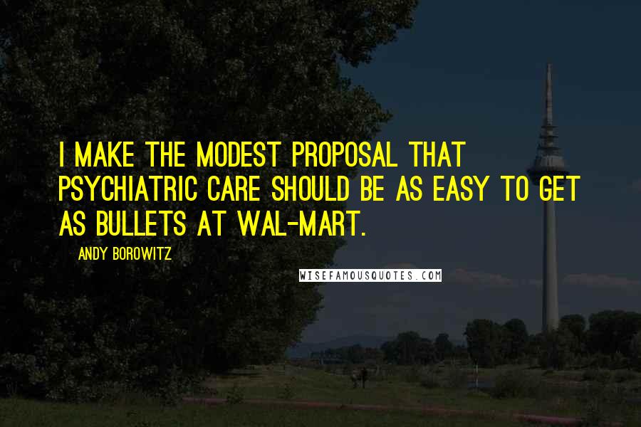 Andy Borowitz Quotes: I make the modest proposal that psychiatric care should be as easy to get as bullets at Wal-Mart.