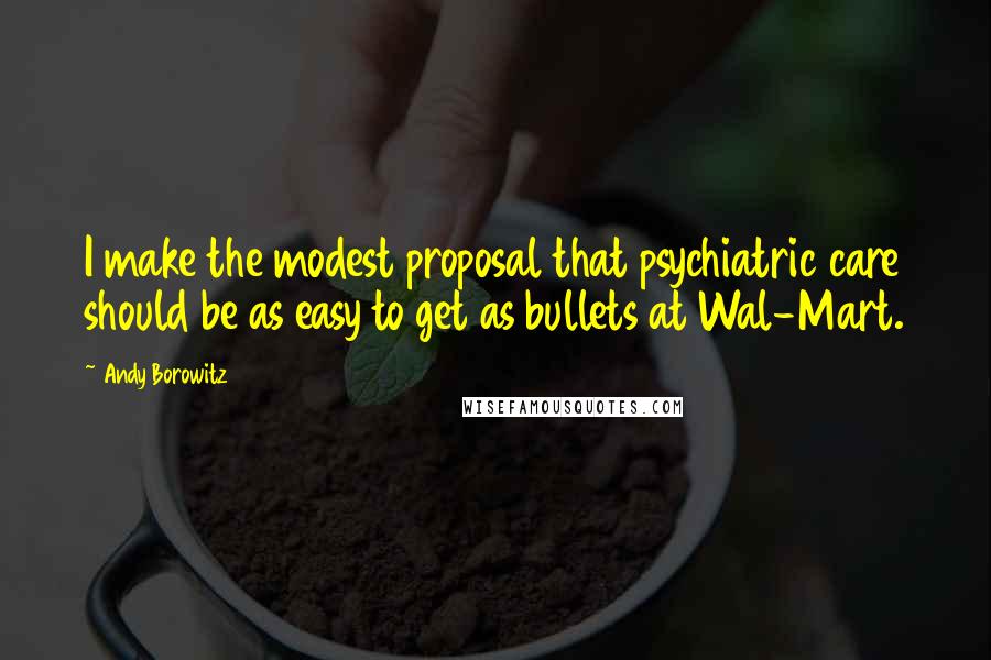 Andy Borowitz Quotes: I make the modest proposal that psychiatric care should be as easy to get as bullets at Wal-Mart.