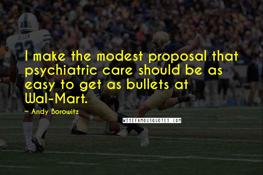 Andy Borowitz Quotes: I make the modest proposal that psychiatric care should be as easy to get as bullets at Wal-Mart.