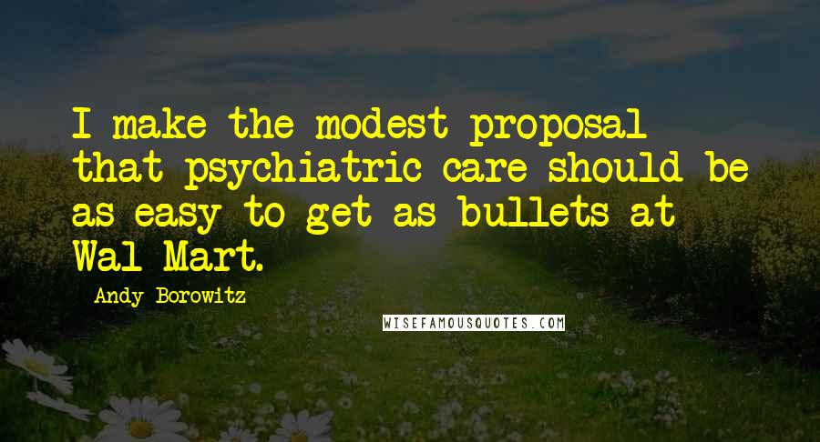 Andy Borowitz Quotes: I make the modest proposal that psychiatric care should be as easy to get as bullets at Wal-Mart.