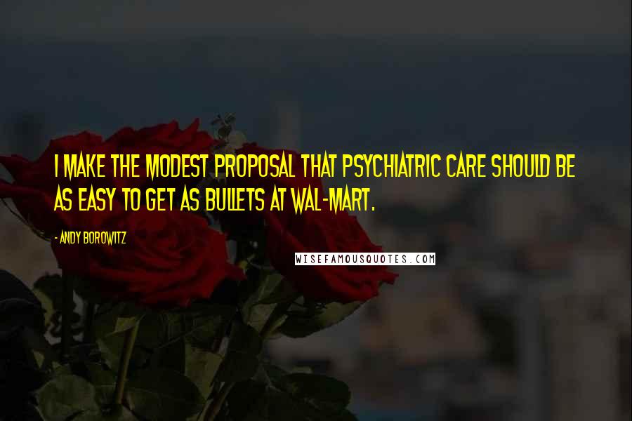 Andy Borowitz Quotes: I make the modest proposal that psychiatric care should be as easy to get as bullets at Wal-Mart.