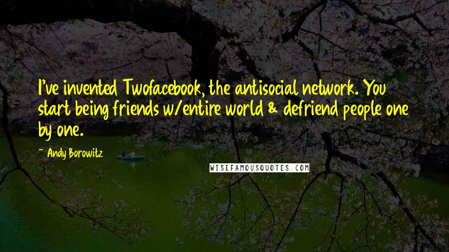 Andy Borowitz Quotes: I've invented Twofacebook, the antisocial network. You start being friends w/entire world & defriend people one by one.