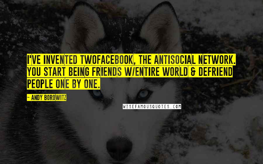 Andy Borowitz Quotes: I've invented Twofacebook, the antisocial network. You start being friends w/entire world & defriend people one by one.