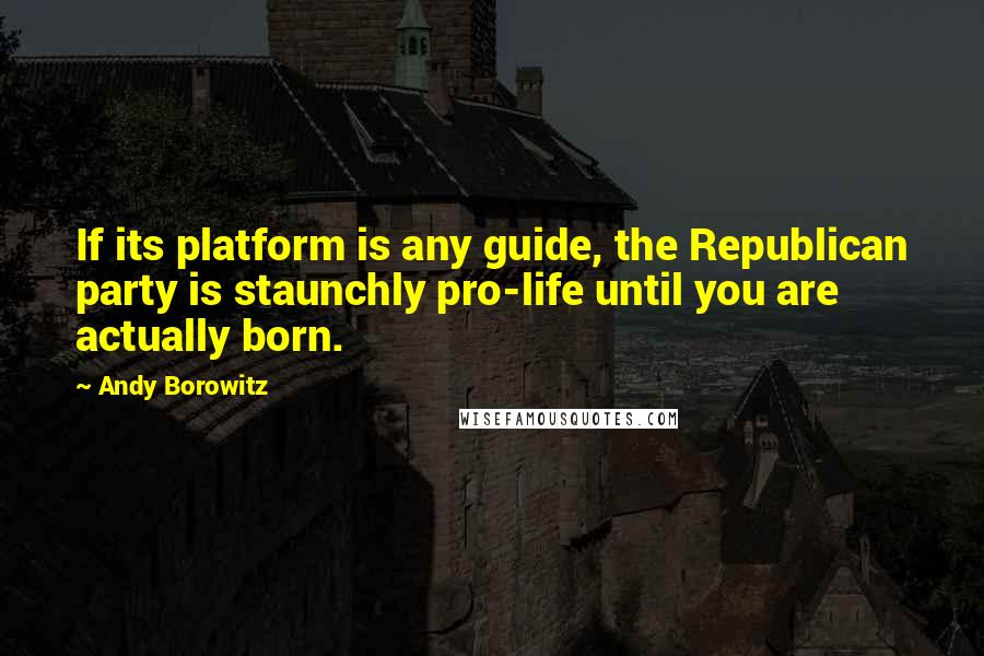 Andy Borowitz Quotes: If its platform is any guide, the Republican party is staunchly pro-life until you are actually born.