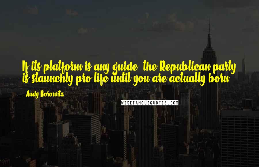 Andy Borowitz Quotes: If its platform is any guide, the Republican party is staunchly pro-life until you are actually born.