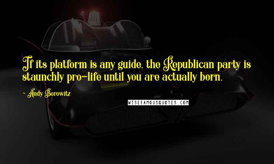 Andy Borowitz Quotes: If its platform is any guide, the Republican party is staunchly pro-life until you are actually born.