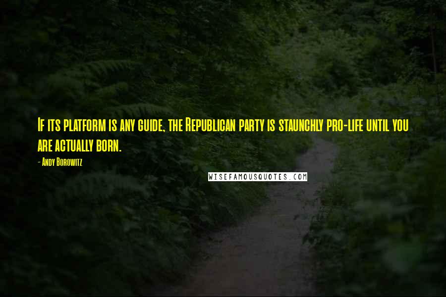 Andy Borowitz Quotes: If its platform is any guide, the Republican party is staunchly pro-life until you are actually born.