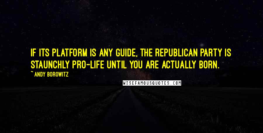 Andy Borowitz Quotes: If its platform is any guide, the Republican party is staunchly pro-life until you are actually born.