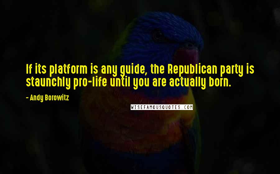 Andy Borowitz Quotes: If its platform is any guide, the Republican party is staunchly pro-life until you are actually born.