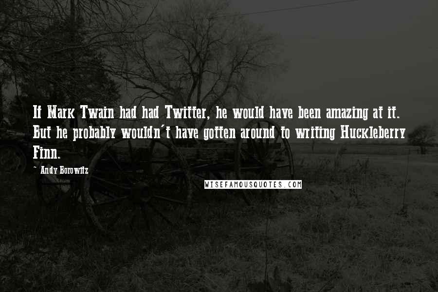 Andy Borowitz Quotes: If Mark Twain had had Twitter, he would have been amazing at it. But he probably wouldn't have gotten around to writing Huckleberry Finn.