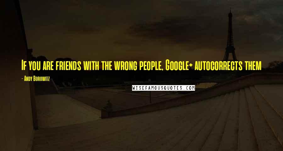 Andy Borowitz Quotes: If you are friends with the wrong people, Google+ autocorrects them