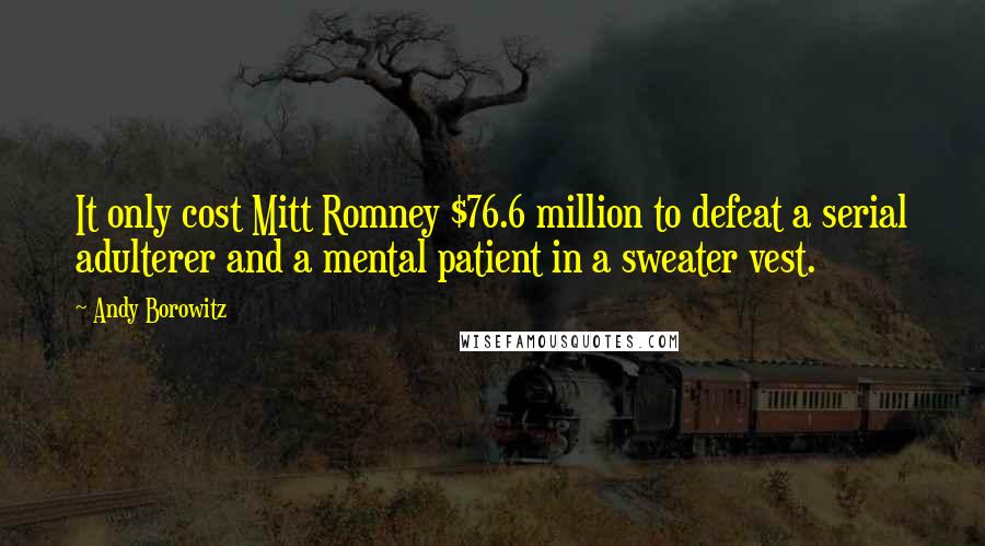 Andy Borowitz Quotes: It only cost Mitt Romney $76.6 million to defeat a serial adulterer and a mental patient in a sweater vest.