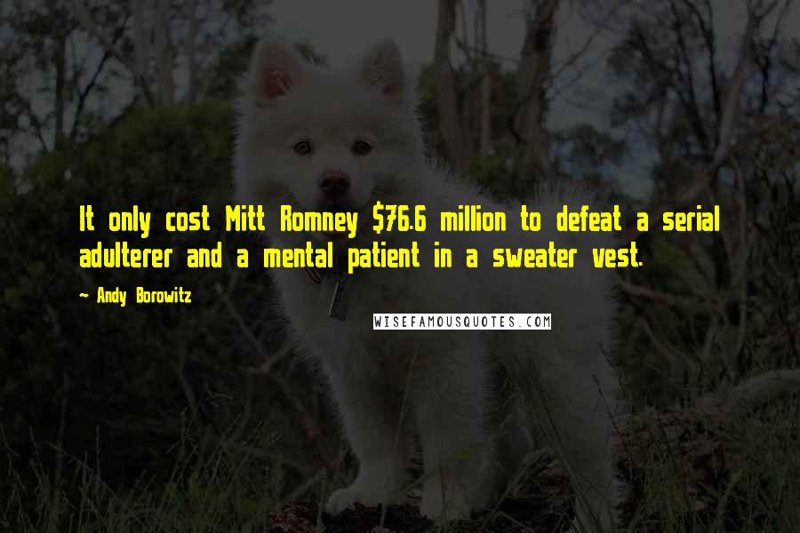 Andy Borowitz Quotes: It only cost Mitt Romney $76.6 million to defeat a serial adulterer and a mental patient in a sweater vest.