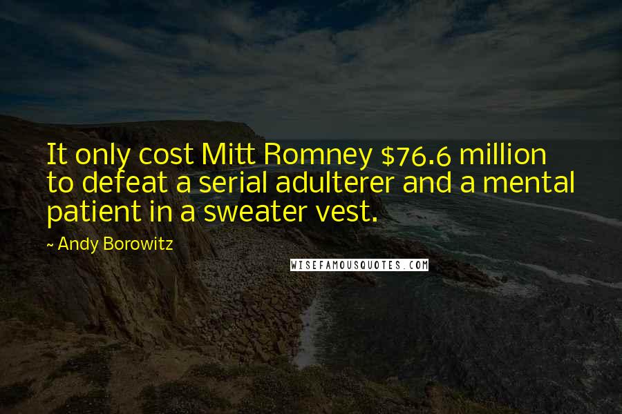 Andy Borowitz Quotes: It only cost Mitt Romney $76.6 million to defeat a serial adulterer and a mental patient in a sweater vest.