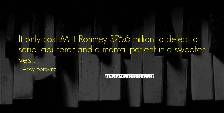 Andy Borowitz Quotes: It only cost Mitt Romney $76.6 million to defeat a serial adulterer and a mental patient in a sweater vest.