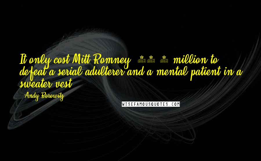 Andy Borowitz Quotes: It only cost Mitt Romney $76.6 million to defeat a serial adulterer and a mental patient in a sweater vest.