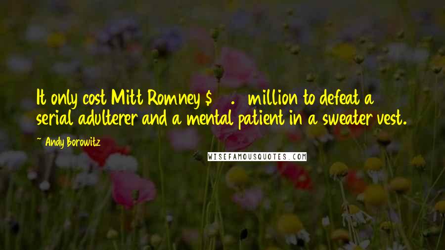 Andy Borowitz Quotes: It only cost Mitt Romney $76.6 million to defeat a serial adulterer and a mental patient in a sweater vest.