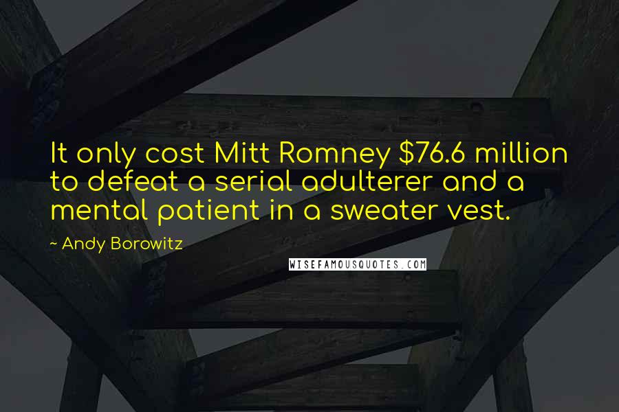 Andy Borowitz Quotes: It only cost Mitt Romney $76.6 million to defeat a serial adulterer and a mental patient in a sweater vest.