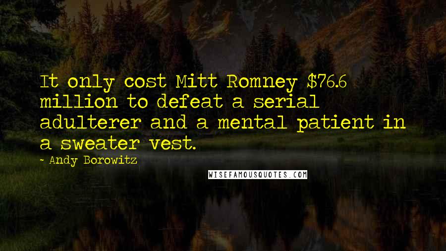 Andy Borowitz Quotes: It only cost Mitt Romney $76.6 million to defeat a serial adulterer and a mental patient in a sweater vest.