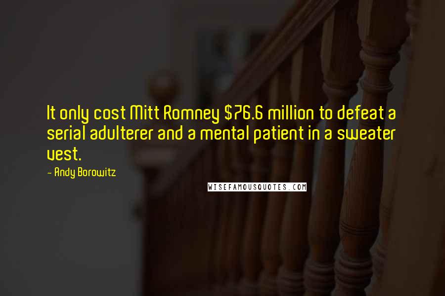 Andy Borowitz Quotes: It only cost Mitt Romney $76.6 million to defeat a serial adulterer and a mental patient in a sweater vest.