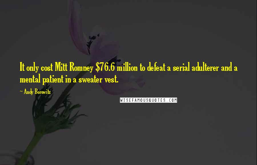Andy Borowitz Quotes: It only cost Mitt Romney $76.6 million to defeat a serial adulterer and a mental patient in a sweater vest.