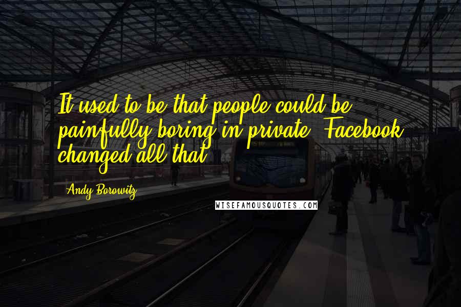 Andy Borowitz Quotes: It used to be that people could be painfully boring in private. Facebook changed all that.