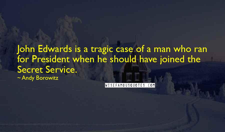 Andy Borowitz Quotes: John Edwards is a tragic case of a man who ran for President when he should have joined the Secret Service.