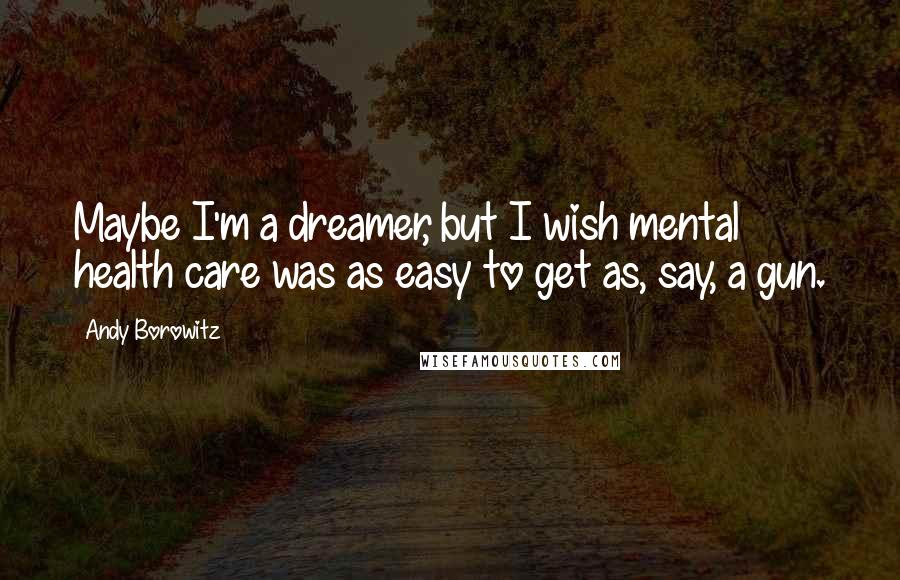Andy Borowitz Quotes: Maybe I'm a dreamer, but I wish mental health care was as easy to get as, say, a gun.