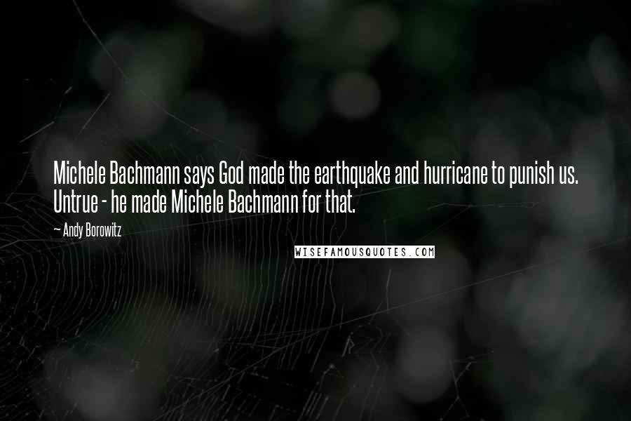 Andy Borowitz Quotes: Michele Bachmann says God made the earthquake and hurricane to punish us. Untrue - he made Michele Bachmann for that.