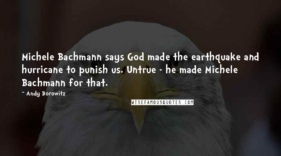 Andy Borowitz Quotes: Michele Bachmann says God made the earthquake and hurricane to punish us. Untrue - he made Michele Bachmann for that.