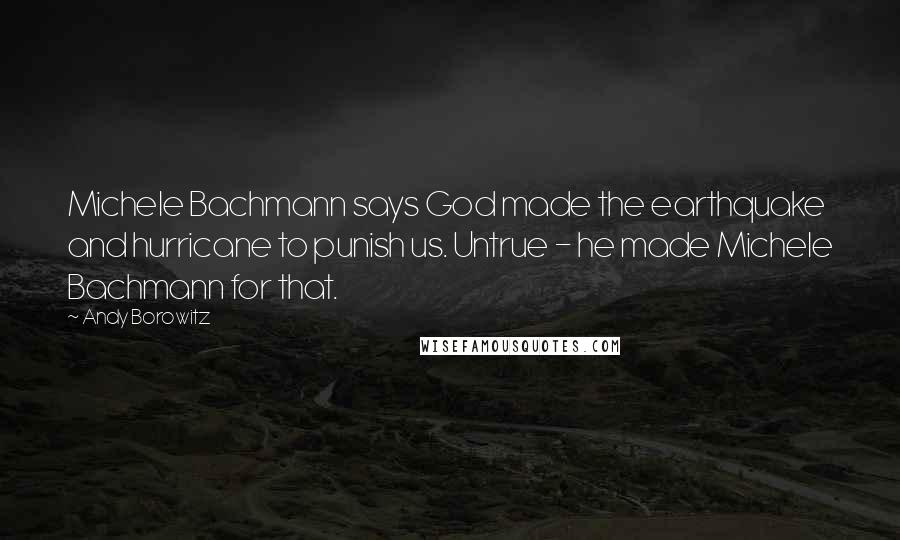 Andy Borowitz Quotes: Michele Bachmann says God made the earthquake and hurricane to punish us. Untrue - he made Michele Bachmann for that.