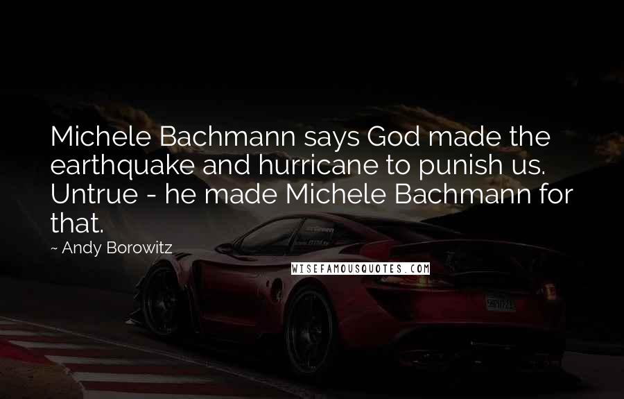 Andy Borowitz Quotes: Michele Bachmann says God made the earthquake and hurricane to punish us. Untrue - he made Michele Bachmann for that.