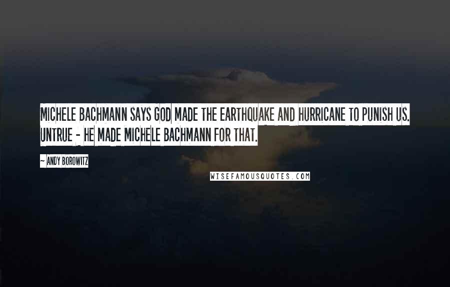 Andy Borowitz Quotes: Michele Bachmann says God made the earthquake and hurricane to punish us. Untrue - he made Michele Bachmann for that.