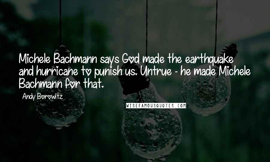 Andy Borowitz Quotes: Michele Bachmann says God made the earthquake and hurricane to punish us. Untrue - he made Michele Bachmann for that.