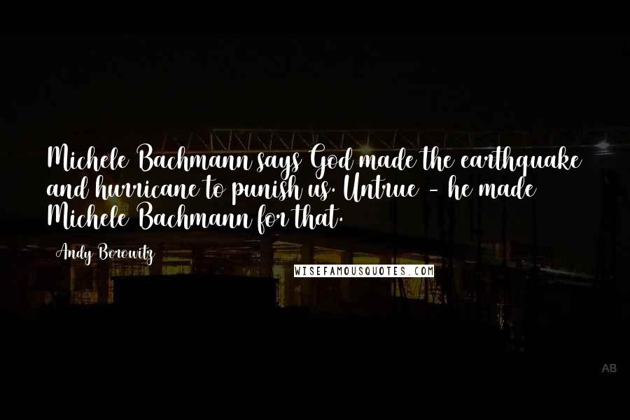 Andy Borowitz Quotes: Michele Bachmann says God made the earthquake and hurricane to punish us. Untrue - he made Michele Bachmann for that.