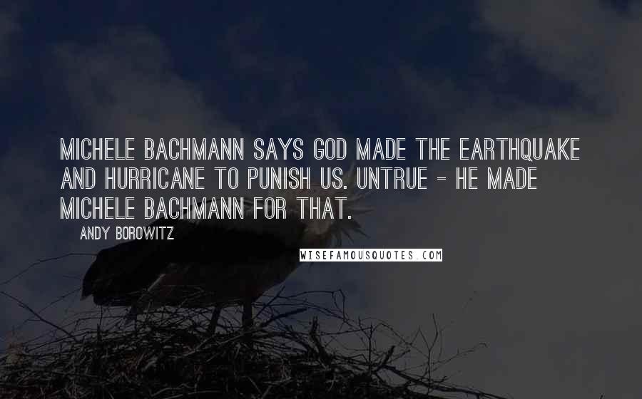 Andy Borowitz Quotes: Michele Bachmann says God made the earthquake and hurricane to punish us. Untrue - he made Michele Bachmann for that.