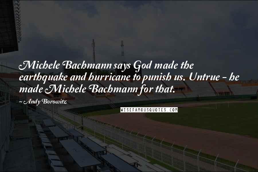 Andy Borowitz Quotes: Michele Bachmann says God made the earthquake and hurricane to punish us. Untrue - he made Michele Bachmann for that.