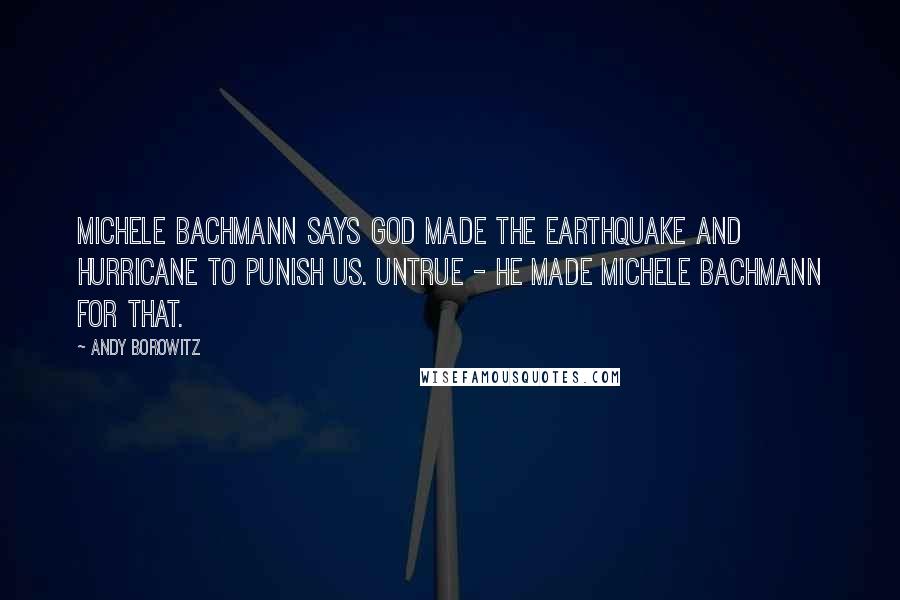 Andy Borowitz Quotes: Michele Bachmann says God made the earthquake and hurricane to punish us. Untrue - he made Michele Bachmann for that.