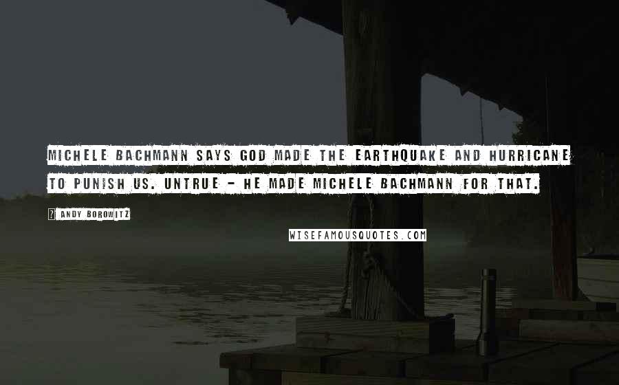 Andy Borowitz Quotes: Michele Bachmann says God made the earthquake and hurricane to punish us. Untrue - he made Michele Bachmann for that.