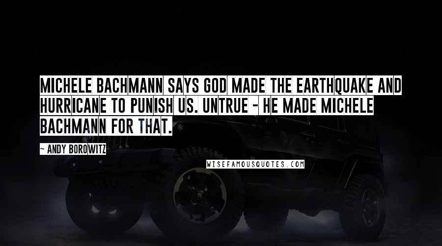 Andy Borowitz Quotes: Michele Bachmann says God made the earthquake and hurricane to punish us. Untrue - he made Michele Bachmann for that.