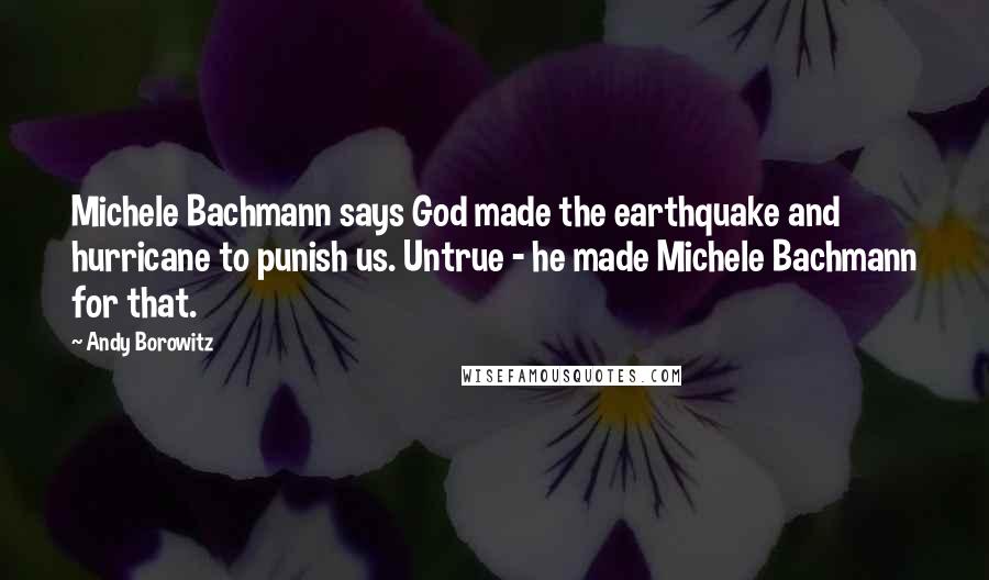 Andy Borowitz Quotes: Michele Bachmann says God made the earthquake and hurricane to punish us. Untrue - he made Michele Bachmann for that.