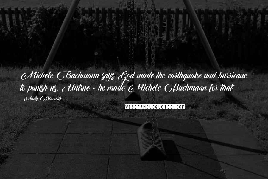 Andy Borowitz Quotes: Michele Bachmann says God made the earthquake and hurricane to punish us. Untrue - he made Michele Bachmann for that.