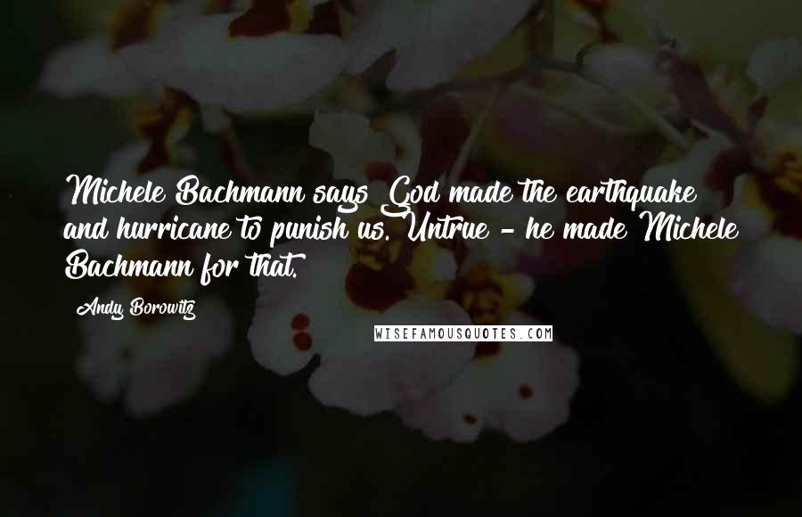 Andy Borowitz Quotes: Michele Bachmann says God made the earthquake and hurricane to punish us. Untrue - he made Michele Bachmann for that.