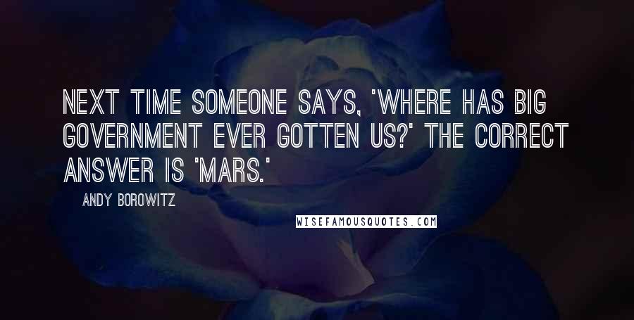 Andy Borowitz Quotes: Next time someone says, 'Where has big government ever gotten us?' the correct answer is 'Mars.'