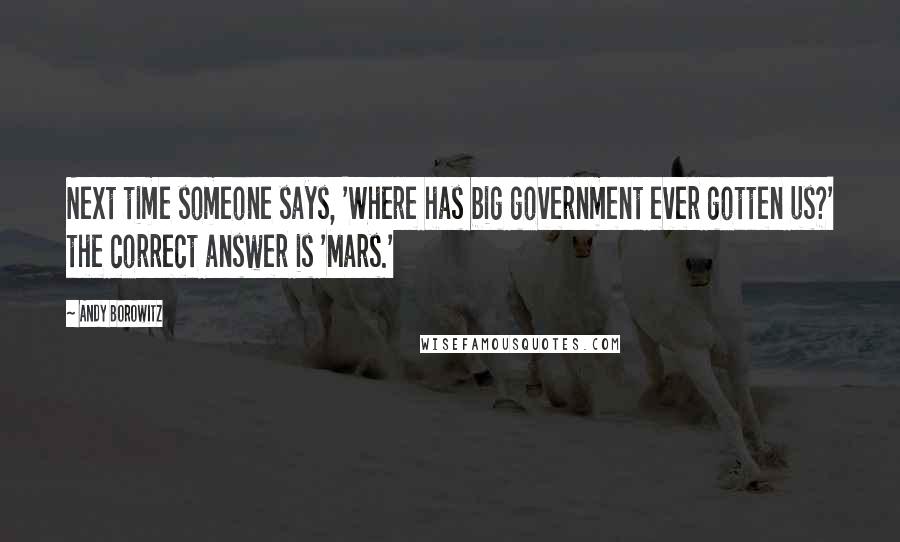 Andy Borowitz Quotes: Next time someone says, 'Where has big government ever gotten us?' the correct answer is 'Mars.'