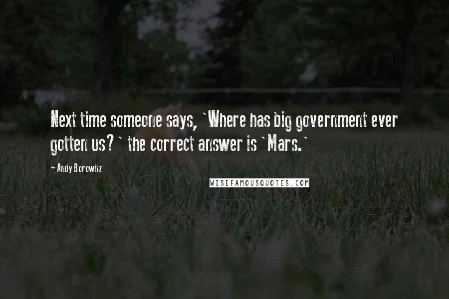 Andy Borowitz Quotes: Next time someone says, 'Where has big government ever gotten us?' the correct answer is 'Mars.'