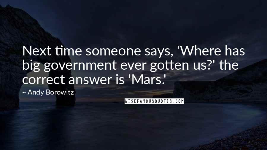 Andy Borowitz Quotes: Next time someone says, 'Where has big government ever gotten us?' the correct answer is 'Mars.'